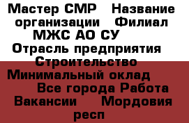 Мастер СМР › Название организации ­ Филиал МЖС АО СУ-155 › Отрасль предприятия ­ Строительство › Минимальный оклад ­ 35 000 - Все города Работа » Вакансии   . Мордовия респ.